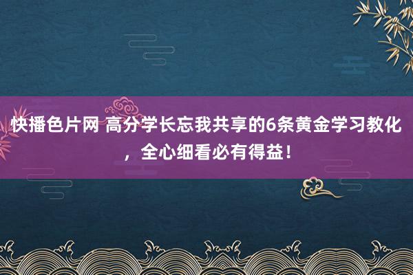 快播色片网 高分学长忘我共享的6条黄金学习教化，全心细看必有得益！