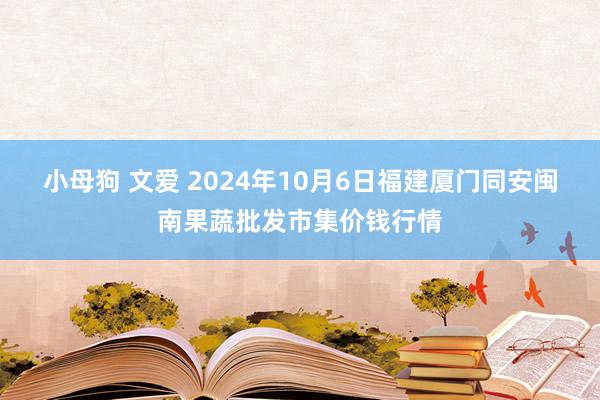 小母狗 文爱 2024年10月6日福建厦门同安闽南果蔬批发市集价钱行情