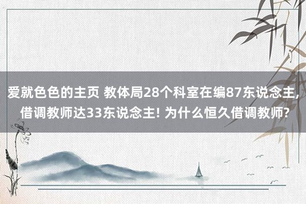 爱就色色的主页 教体局28个科室在编87东说念主， 借调教师达33东说念主! 为什么恒久借调教师?