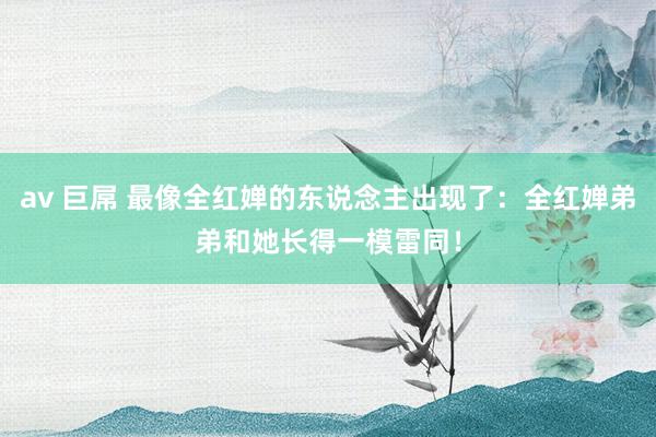 av 巨屌 最像全红婵的东说念主出现了：全红婵弟弟和她长得一模雷同！