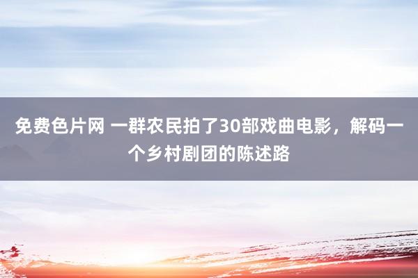 免费色片网 一群农民拍了30部戏曲电影，解码一个乡村剧团的陈述路