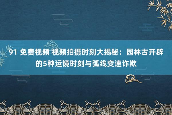 91 免费视频 视频拍摄时刻大揭秘：园林古开辟的5种运镜时刻与弧线变速诈欺