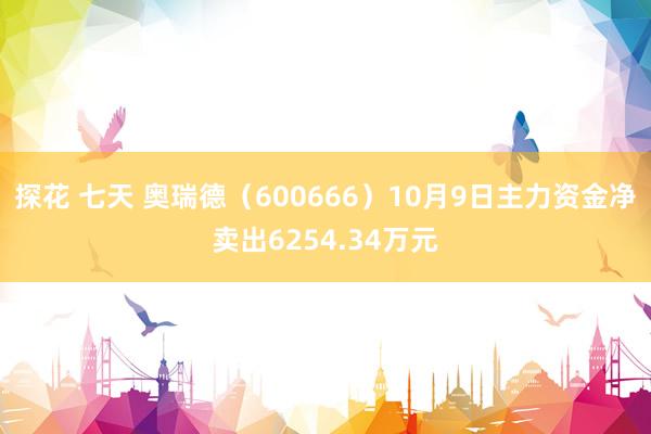 探花 七天 奥瑞德（600666）10月9日主力资金净卖出6254.34万元