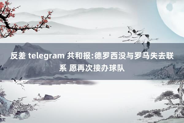 反差 telegram 共和报:德罗西没与罗马失去联系 愿再次接办球队