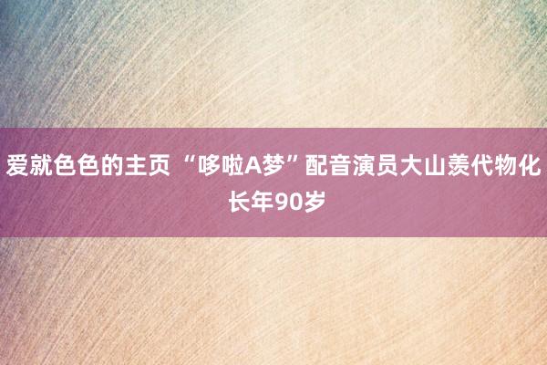 爱就色色的主页 “哆啦A梦”配音演员大山羡代物化 长年90岁