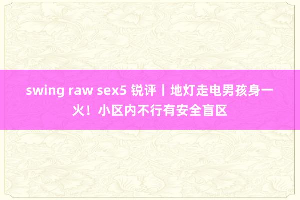 swing raw sex5 锐评丨地灯走电男孩身一火！小区内不行有安全盲区