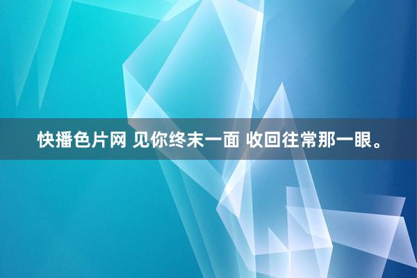 快播色片网 见你终末一面 收回往常那一眼。