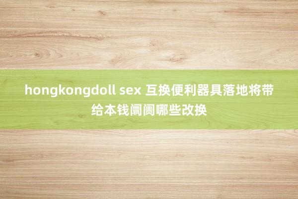 hongkongdoll sex 互换便利器具落地将带给本钱阛阓哪些改换