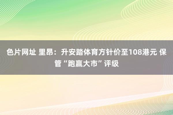 色片网址 里昂：升安踏体育方针价至108港元 保管“跑赢大市”评级