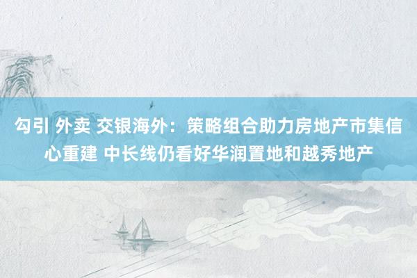 勾引 外卖 交银海外：策略组合助力房地产市集信心重建 中长线仍看好华润置地和越秀地产