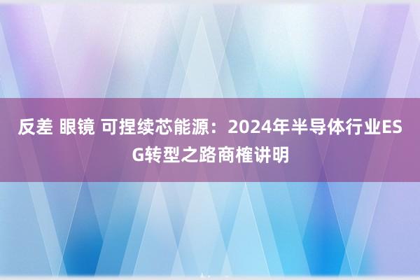 反差 眼镜 可捏续芯能源：2024年半导体行业ESG转型之路商榷讲明