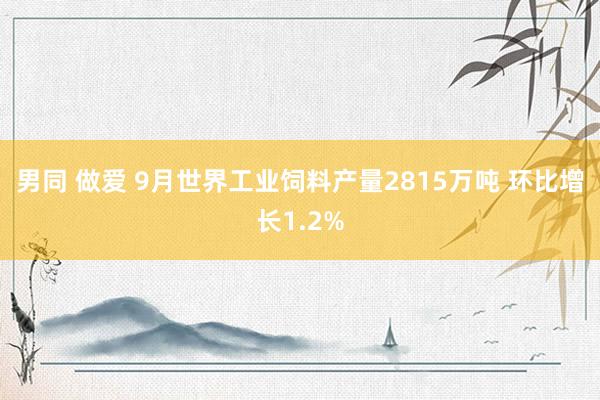 男同 做爱 9月世界工业饲料产量2815万吨 环比增长1.2%