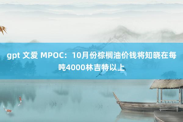 gpt 文爱 MPOC：10月份棕榈油价钱将知晓在每吨4000林吉特以上