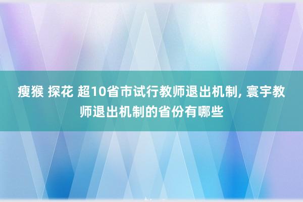 瘦猴 探花 超10省市试行教师退出机制， 寰宇教师退出机制的省份有哪些