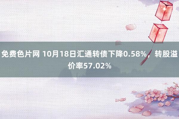 免费色片网 10月18日汇通转债下降0.58%，转股溢价率57.02%