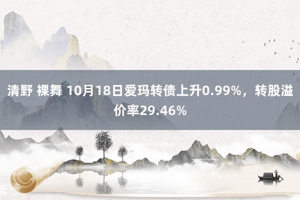 清野 裸舞 10月18日爱玛转债上升0.99%，转股溢价率29.46%