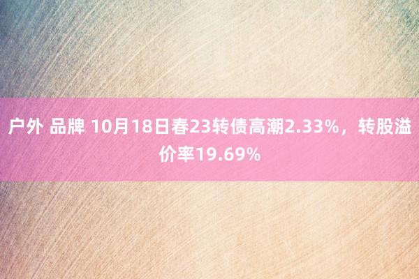 户外 品牌 10月18日春23转债高潮2.33%，转股溢价率19.69%