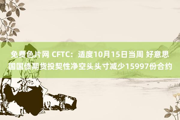 免费色片网 CFTC：适度10月15日当周 好意思国国债期货投契性净空头头寸减少15997份合约