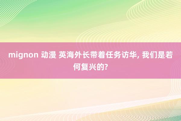 mignon 动漫 英海外长带着任务访华， 我们是若何复兴的?