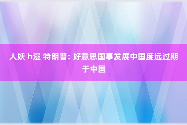 人妖 h漫 特朗普: 好意思国事发展中国度远过期于中国