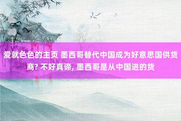 爱就色色的主页 墨西哥替代中国成为好意思国供货商? 不好真谛， 墨西哥是从中国进的货