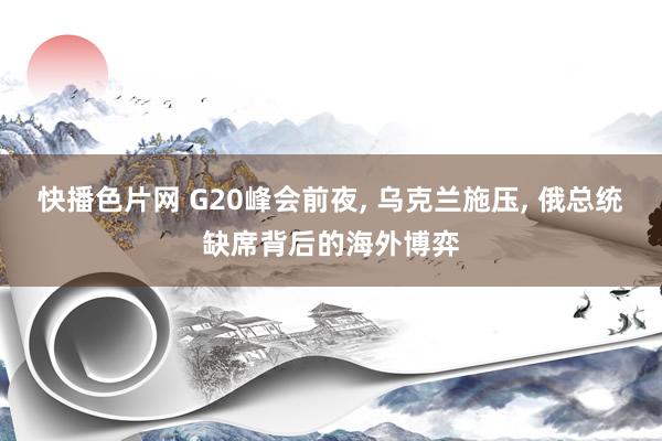 快播色片网 G20峰会前夜， 乌克兰施压， 俄总统缺席背后的海外博弈