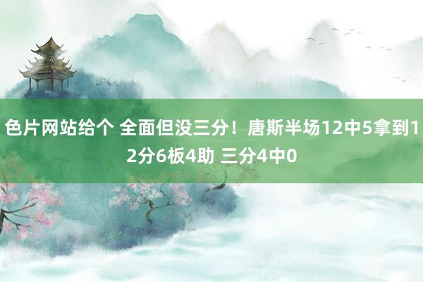 色片网站给个 全面但没三分！唐斯半场12中5拿到12分6板4助 三分4中0