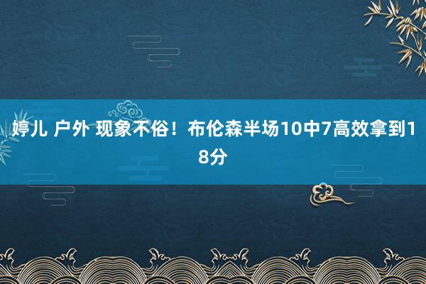 婷儿 户外 现象不俗！布伦森半场10中7高效拿到18分