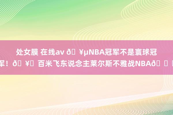 处女膜 在线av 🥵NBA冠军不是寰球冠军！🥇百米飞东说念主莱尔斯不雅战NBA👀