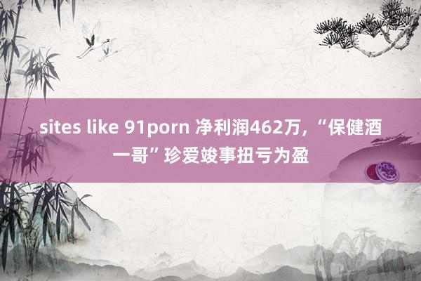 sites like 91porn 净利润462万， “保健酒一哥”珍爱竣事扭亏为盈