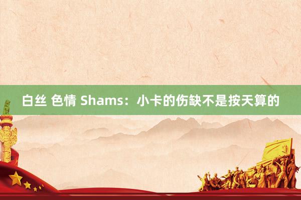 白丝 色情 Shams：小卡的伤缺不是按天算的