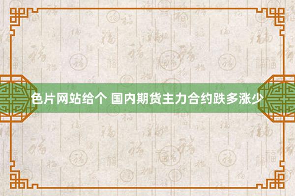 色片网站给个 国内期货主力合约跌多涨少