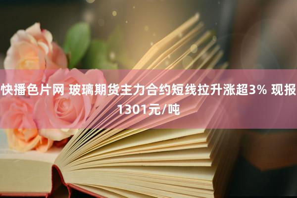 快播色片网 玻璃期货主力合约短线拉升涨超3% 现报1301元/吨