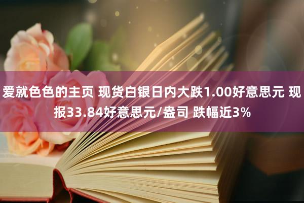 爱就色色的主页 现货白银日内大跌1.00好意思元 现报33.84好意思元/盎司 跌幅近3%