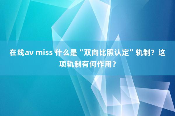 在线av miss 什么是“双向比照认定”轨制？这项轨制有何作用？