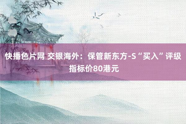 快播色片网 交银海外：保管新东方-S“买入”评级 指标价80港元