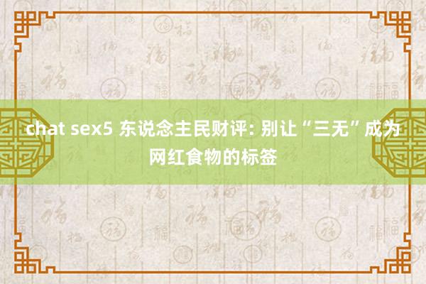 chat sex5 东说念主民财评: 别让“三无”成为网红食物的标签