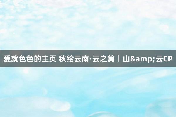 爱就色色的主页 秋绘云南·云之篇丨山&云CP