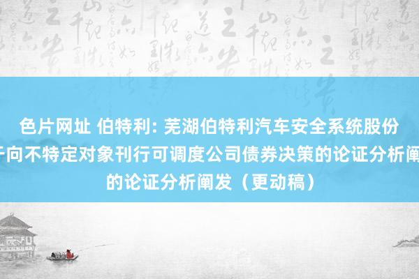 色片网址 伯特利: 芜湖伯特利汽车安全系统股份有限公司对于向不特定对象刊行可调度公司债券决策的论证分析阐发（更动稿）