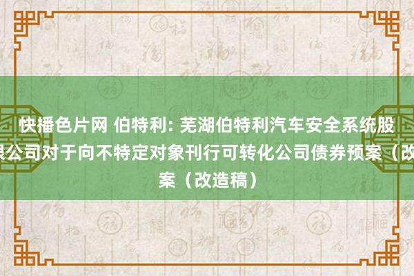 快播色片网 伯特利: 芜湖伯特利汽车安全系统股份有限公司对于向不特定对象刊行可转化公司债券预案（改造稿）