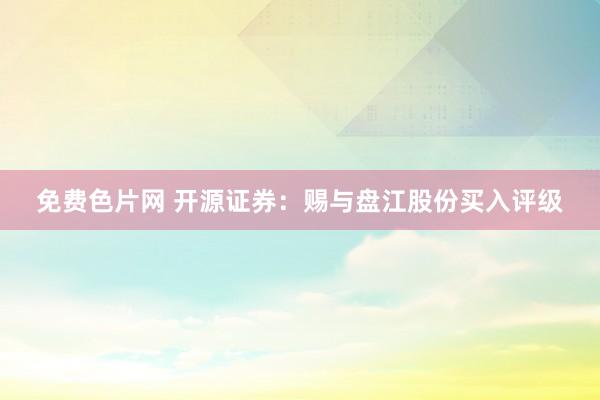 免费色片网 开源证券：赐与盘江股份买入评级