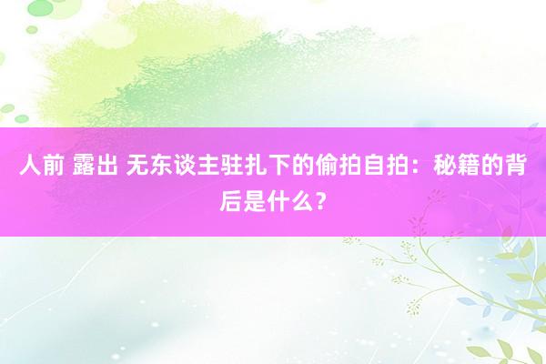 人前 露出 无东谈主驻扎下的偷拍自拍：秘籍的背后是什么？