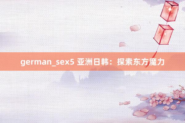 german_sex5 亚洲日韩：探索东方魔力