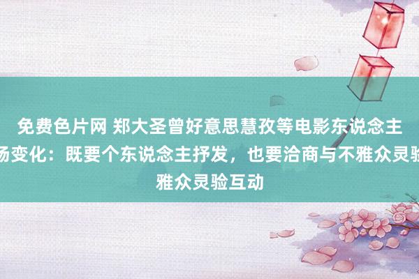 免费色片网 郑大圣曾好意思慧孜等电影东说念主谈商场变化：既要个东说念主抒发，也要洽商与不雅众灵验互动