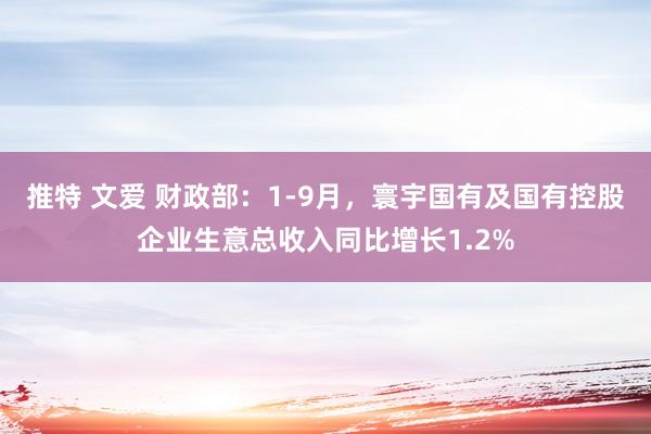 推特 文爱 财政部：1-9月，寰宇国有及国有控股企业生意总收入同比增长1.2%