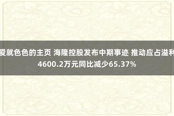 爱就色色的主页 海隆控股发布中期事迹 推动应占溢利4600.2万元同比减少65.37%