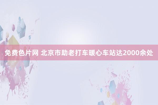 免费色片网 北京市助老打车暖心车站达2000余处