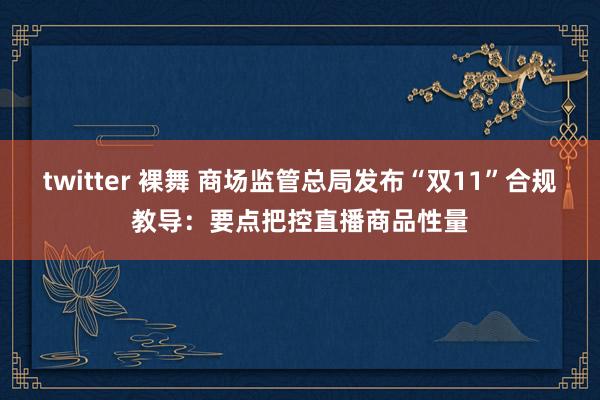 twitter 裸舞 商场监管总局发布“双11”合规教导：要点把控直播商品性量