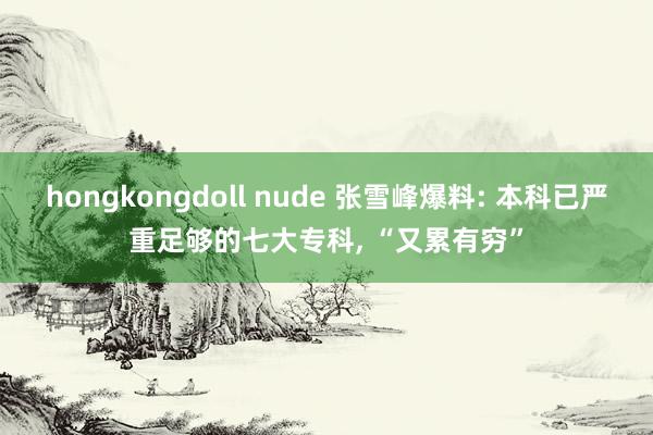 hongkongdoll nude 张雪峰爆料: 本科已严重足够的七大专科， “又累有穷”