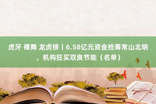 虎牙 裸舞 龙虎榜丨6.58亿元资金抢筹常山北明，机构狂买双良节能（名单）